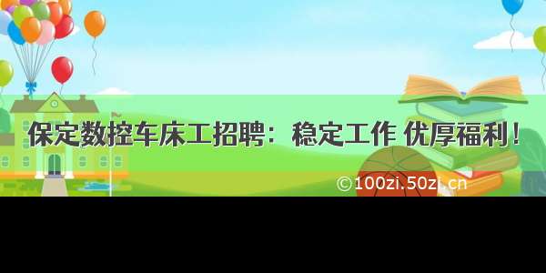 保定数控车床工招聘：稳定工作 优厚福利！