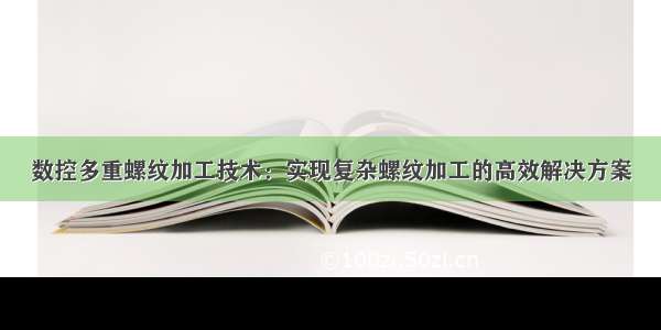 数控多重螺纹加工技术：实现复杂螺纹加工的高效解决方案