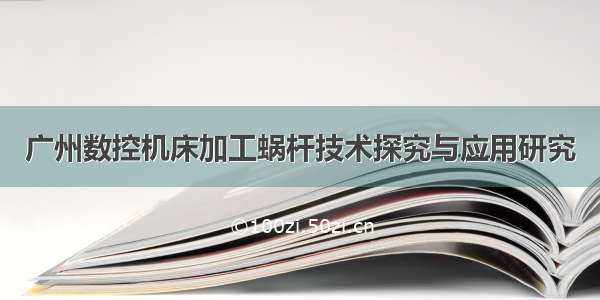 广州数控机床加工蜗杆技术探究与应用研究