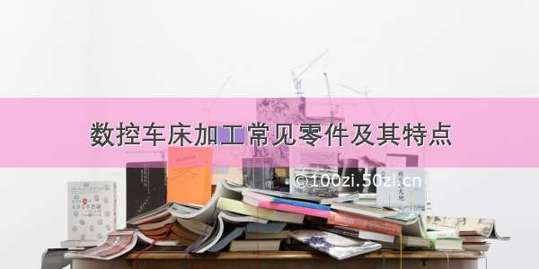 数控车床加工常见零件及其特点