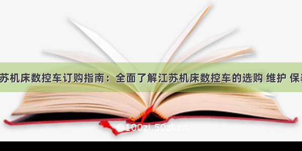 江苏机床数控车订购指南：全面了解江苏机床数控车的选购 维护 保养！