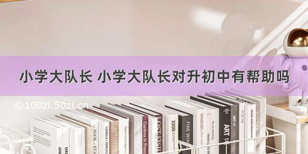 小学大队长 小学大队长对升初中有帮助吗