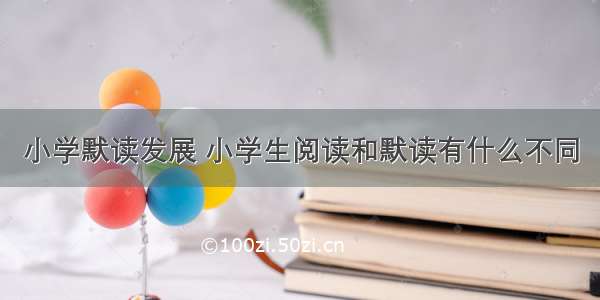 小学默读发展 小学生阅读和默读有什么不同