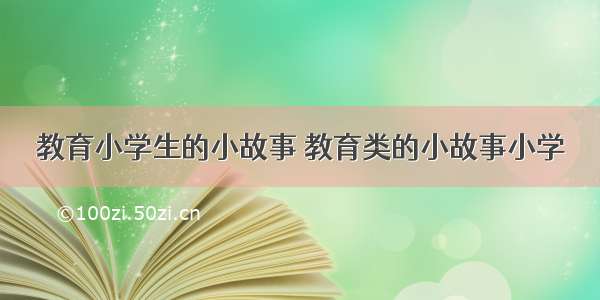 教育小学生的小故事 教育类的小故事小学