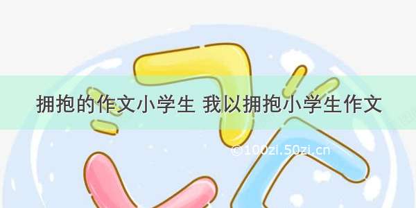 拥抱的作文小学生 我以拥抱小学生作文