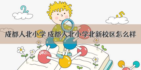 成都人北小学 成都人北小学北新校区怎么样