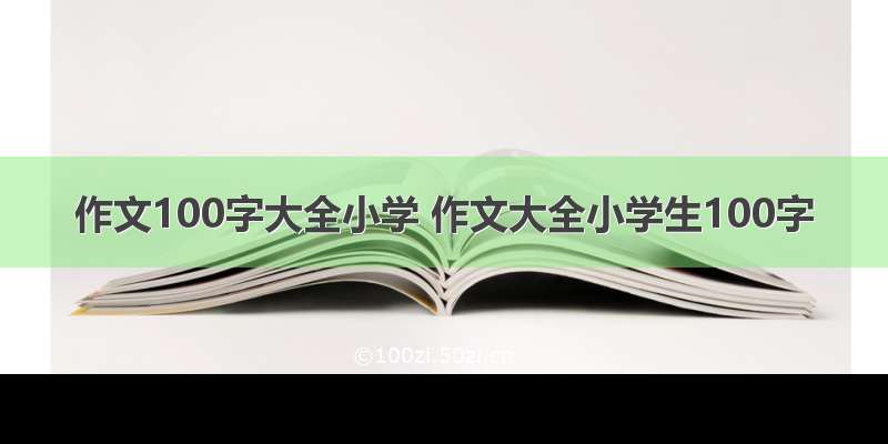 作文100字大全小学 作文大全小学生100字