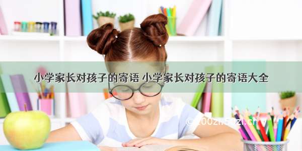 小学家长对孩子的寄语 小学家长对孩子的寄语大全