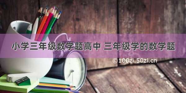 小学三年级数学题高中 三年级学的数学题