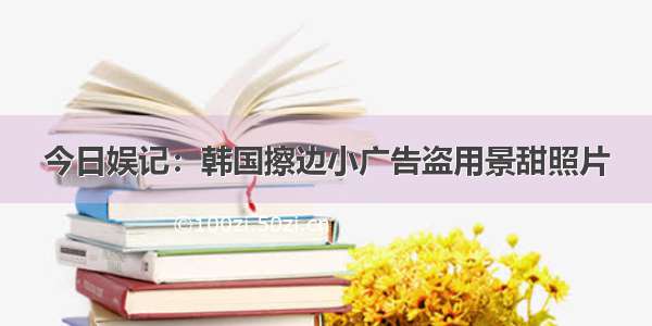 今日娱记：韩国擦边小广告盗用景甜照片