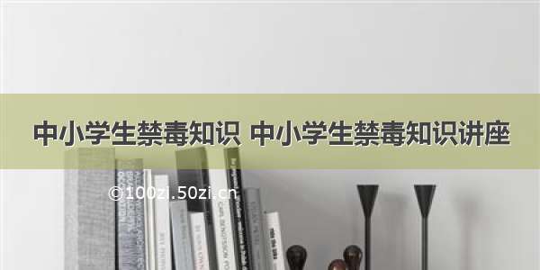 中小学生禁毒知识 中小学生禁毒知识讲座