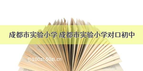 成都市实验小学 成都市实验小学对口初中