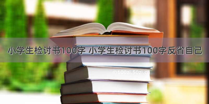 小学生检讨书100字 小学生检讨书100字反省自己