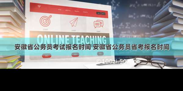 安徽省公务员考试报名时间 安徽省公务员省考报名时间