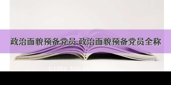 政治面貌预备党员 政治面貌预备党员全称