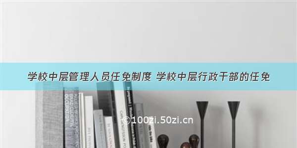 学校中层管理人员任免制度 学校中层行政干部的任免