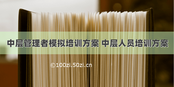 中层管理者模拟培训方案 中层人员培训方案