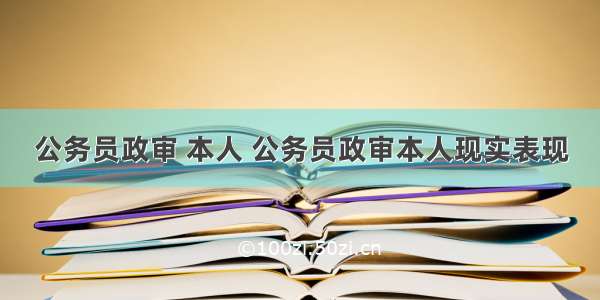 公务员政审 本人 公务员政审本人现实表现