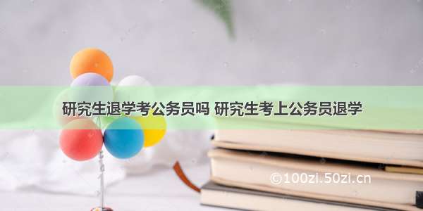 研究生退学考公务员吗 研究生考上公务员退学