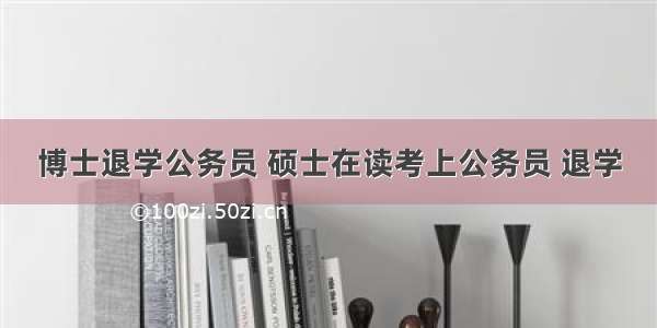 博士退学公务员 硕士在读考上公务员 退学