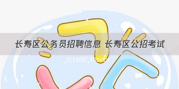 长寿区公务员招聘信息 长寿区公招考试