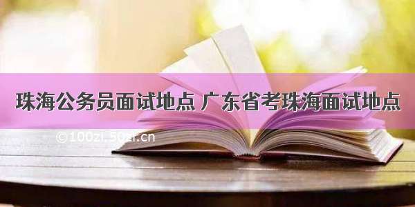 珠海公务员面试地点 广东省考珠海面试地点