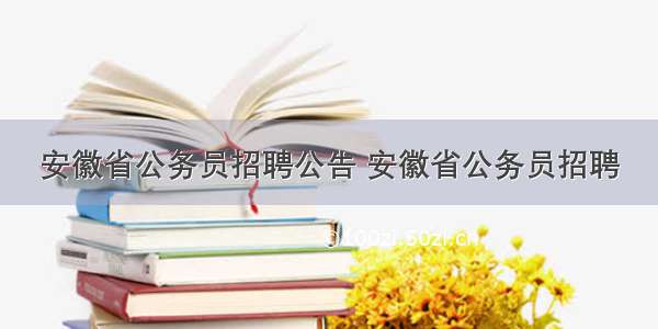 安徽省公务员招聘公告 安徽省公务员招聘