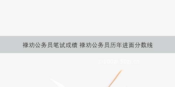 禄劝公务员笔试成绩 禄劝公务员历年进面分数线