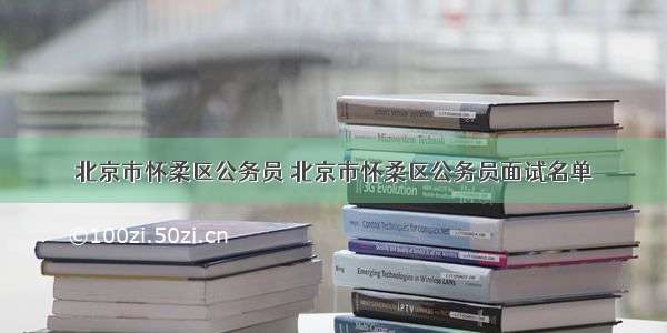 北京市怀柔区公务员 北京市怀柔区公务员面试名单