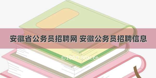 安徽省公务员招聘网 安徽公务员招聘信息