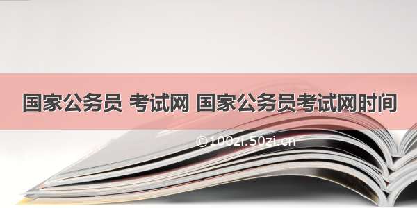 国家公务员 考试网 国家公务员考试网时间