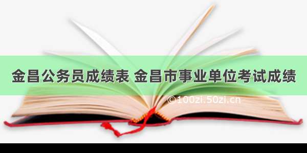 金昌公务员成绩表 金昌市事业单位考试成绩