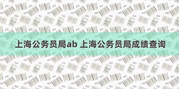 上海公务员局ab 上海公务员局成绩查询