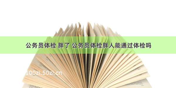 公务员体检 胖了 公务员体检胖人能通过体检吗