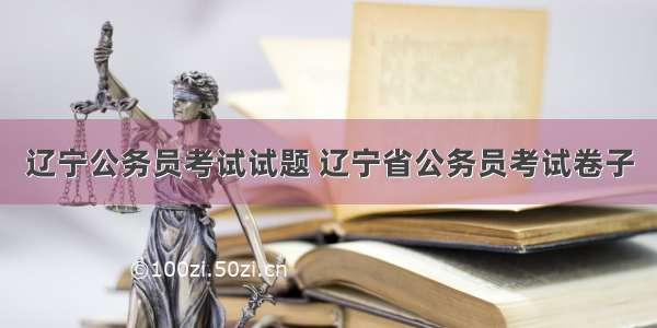 辽宁公务员考试试题 辽宁省公务员考试卷子