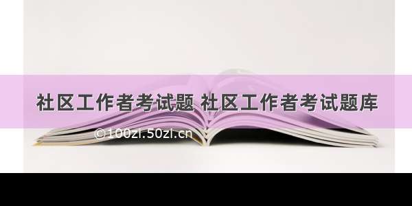 社区工作者考试题 社区工作者考试题库