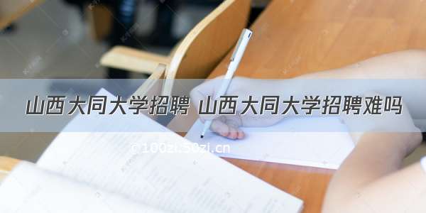 山西大同大学招聘 山西大同大学招聘难吗