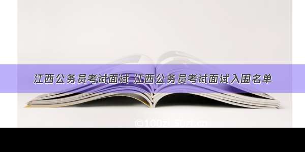 江西公务员考试面试 江西公务员考试面试入围名单