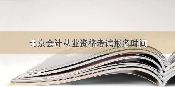北京会计从业资格考试报名时间