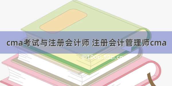 cma考试与注册会计师 注册会计管理师cma