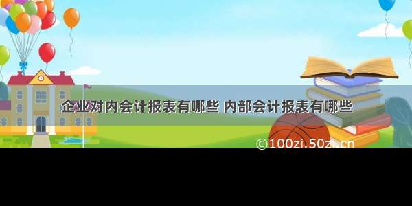 企业对内会计报表有哪些 内部会计报表有哪些