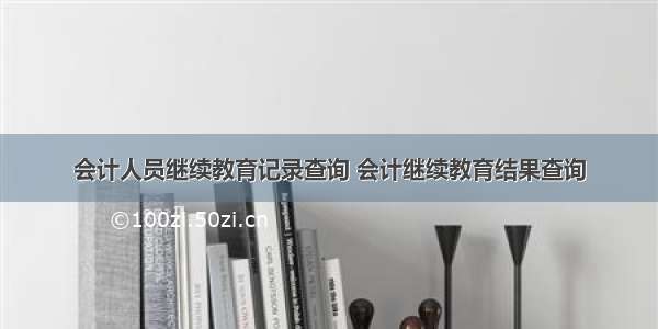 会计人员继续教育记录查询 会计继续教育结果查询