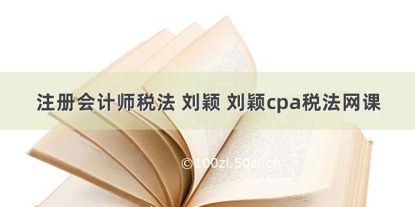 注册会计师税法 刘颖 刘颖cpa税法网课