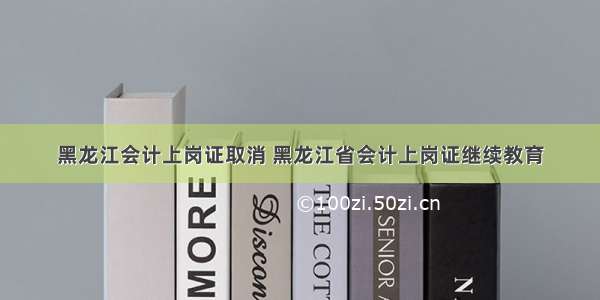 黑龙江会计上岗证取消 黑龙江省会计上岗证继续教育