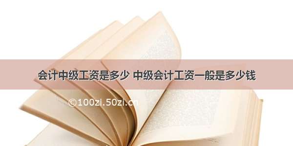 会计中级工资是多少 中级会计工资一般是多少钱