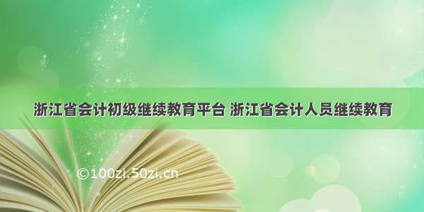 浙江省会计初级继续教育平台 浙江省会计人员继续教育