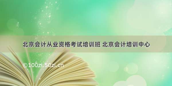 北京会计从业资格考试培训班 北京会计培训中心