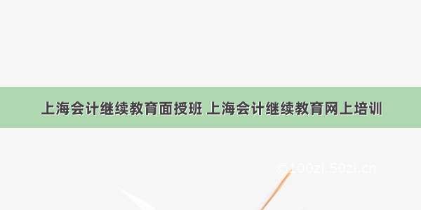 上海会计继续教育面授班 上海会计继续教育网上培训