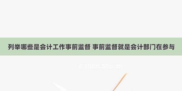 列举哪些是会计工作事前监督 事前监督就是会计部门在参与