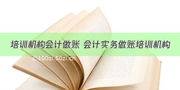 培训机构会计做账 会计实务做账培训机构